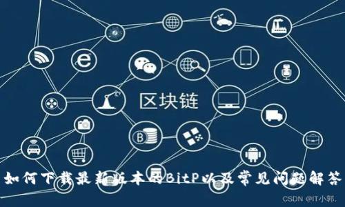 如何下载最新版本的BitP以及常见问题解答